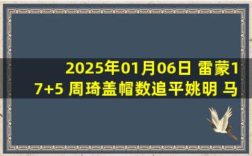 2025年01月06日 雷蒙17+5 周琦盖帽数追平姚明 马奇35+5 北京送宁波3连败